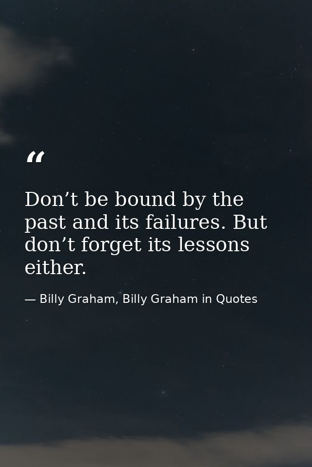 Don’t be bound by the past and its failures. But don’t forget its lessons either. — Billy Graham, Billy Graham in Quotes