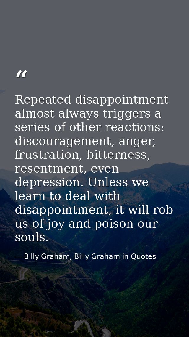 Repeated disappointment almost always triggers a series of other reactions: discouragement, anger, frustration, bitterne — Billy Graham, Billy Graham in Quotes