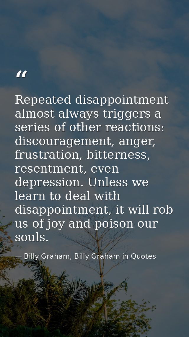 Repeated disappointment almost always triggers a series of other reactions: discouragement, anger, frustration, bitterne — Billy Graham, Billy Graham in Quotes