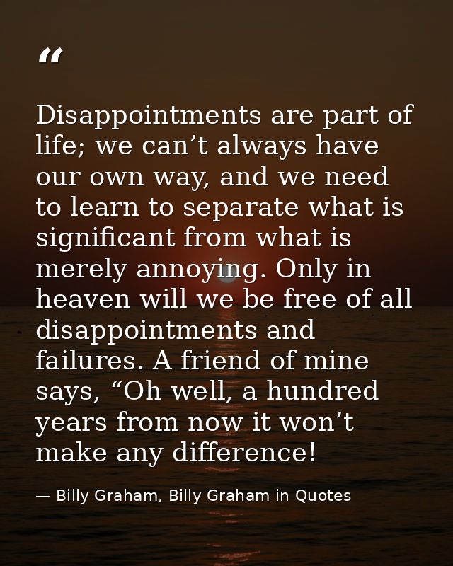 Disappointments are part of life; we can’t always have our own way, and we need to learn to separate what is significant — Billy Graham, Billy Graham in Quotes