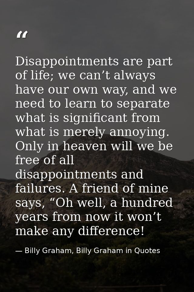 Disappointments are part of life; we can’t always have our own way, and we need to learn to separate what is significant — Billy Graham, Billy Graham in Quotes