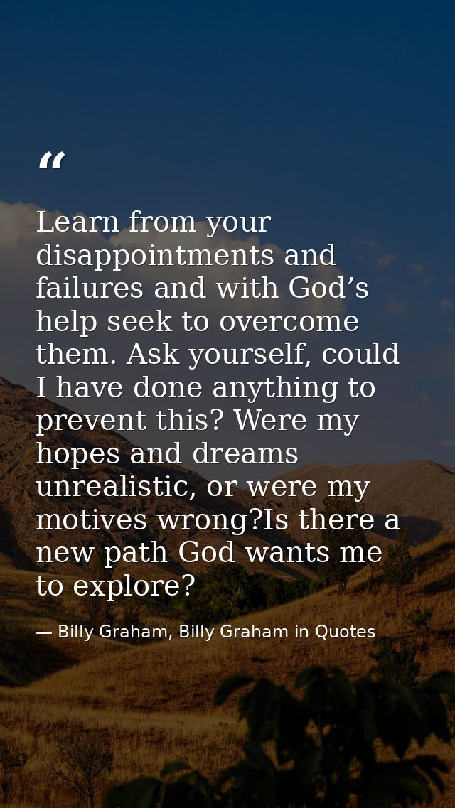 Learn from your disappointments and failures and with God’s help seek to overcome them. Ask yourself, could I have done  — Billy Graham, Billy Graham in Quotes