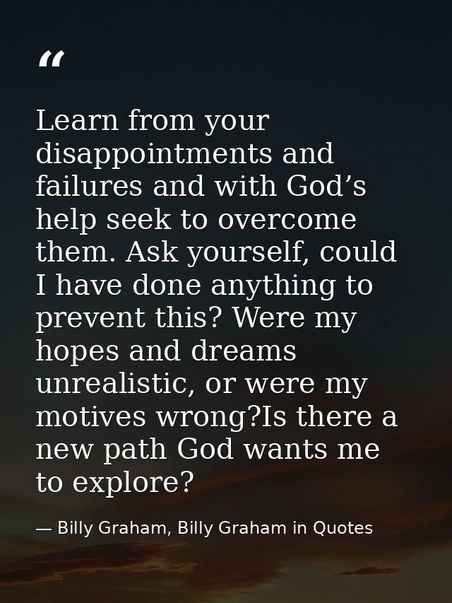 Learn from your disappointments and failures and with God’s help seek to overcome them. Ask yourself, could I have done  — Billy Graham, Billy Graham in Quotes