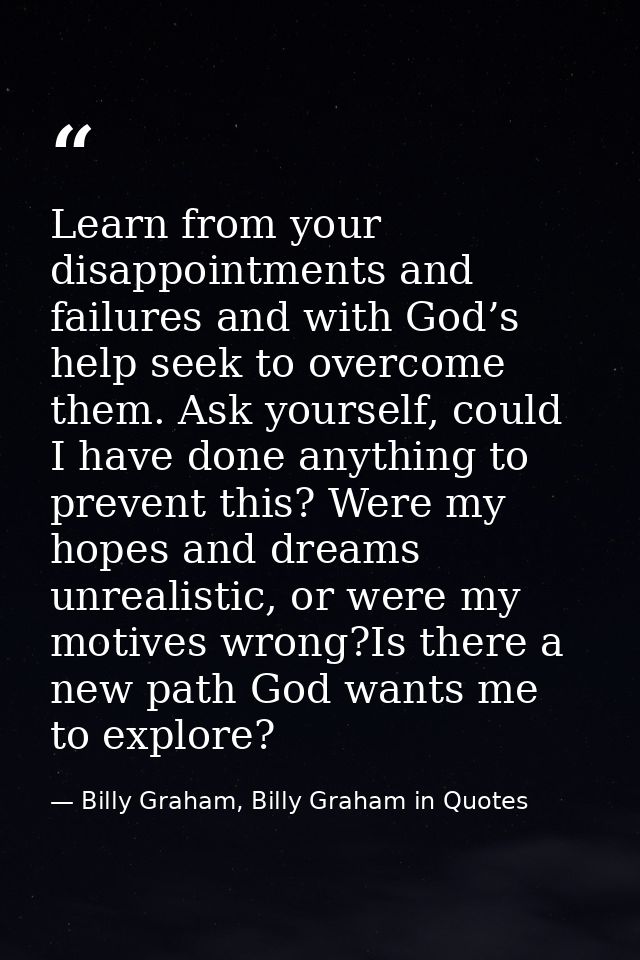 Learn from your disappointments and failures and with God’s help seek to overcome them. Ask yourself, could I have done  — Billy Graham, Billy Graham in Quotes