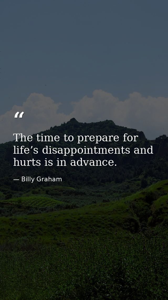 The time to prepare for life’s disappointments and hurts is in advance. — Billy Graham