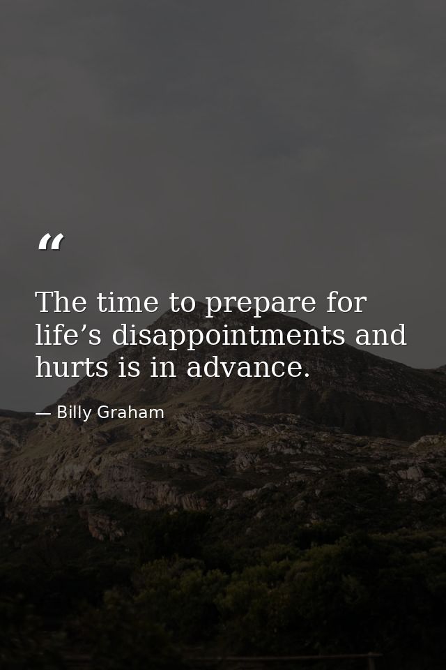 The time to prepare for life’s disappointments and hurts is in advance. — Billy Graham