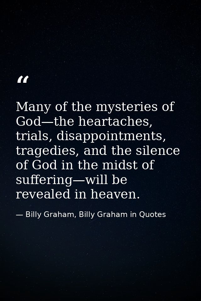 Many of the mysteries of God—the heartaches, trials, disappointments, tragedies, and the silence of God in the midst of  — Billy Graham, Billy Graham in Quotes