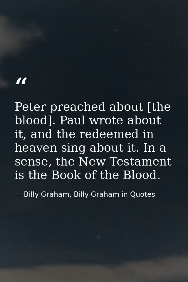 Peter preached about [the blood]. Paul wrote about it, and the redeemed in heaven sing about it. In a sense, the New Tes — Billy Graham, Billy Graham in Quotes
