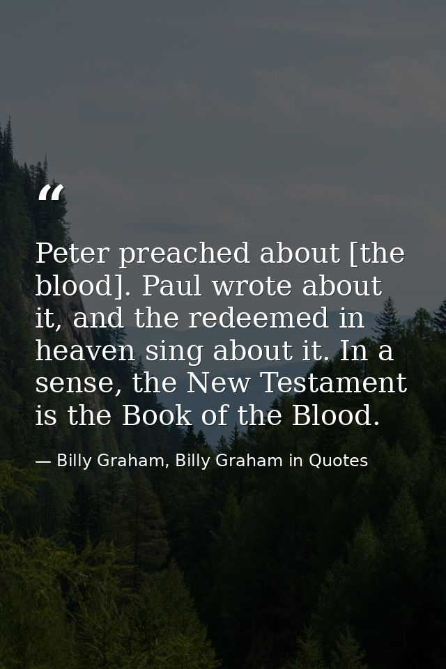 Peter preached about [the blood]. Paul wrote about it, and the redeemed in heaven sing about it. In a sense, the New Tes — Billy Graham, Billy Graham in Quotes