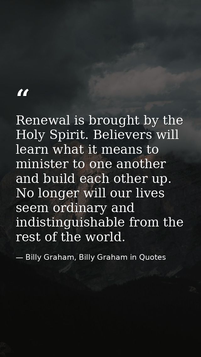 Renewal is brought by the Holy Spirit. Believers will learn what it means to minister to one another and build each othe — Billy Graham, Billy Graham in Quotes