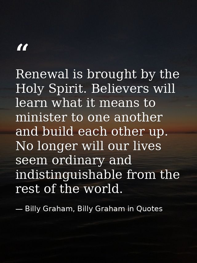 Renewal is brought by the Holy Spirit. Believers will learn what it means to minister to one another and build each othe — Billy Graham, Billy Graham in Quotes