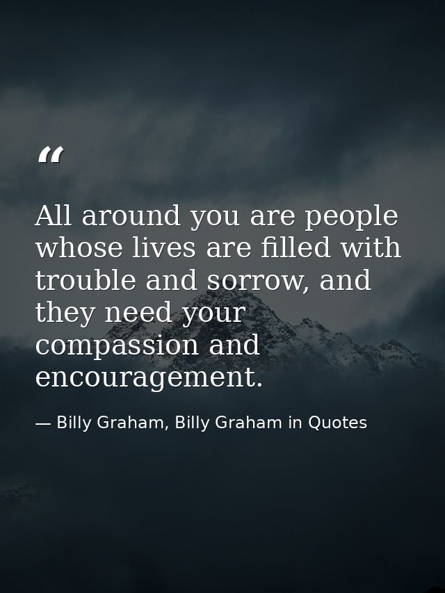 All around you are people whose lives are filled with trouble and sorrow, and they need your compassion and encouragemen — Billy Graham, Billy Graham in Quotes