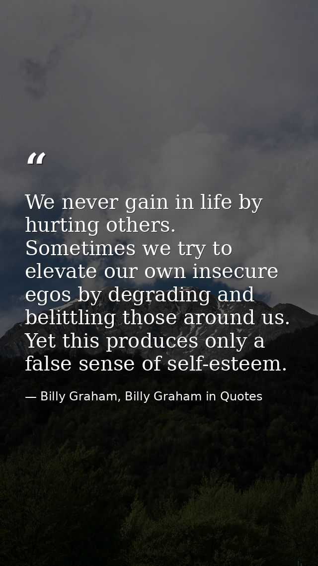 We never gain in life by hurting others. Sometimes we try to elevate our own insecure egos by degrading and belittling t — Billy Graham, Billy Graham in Quotes