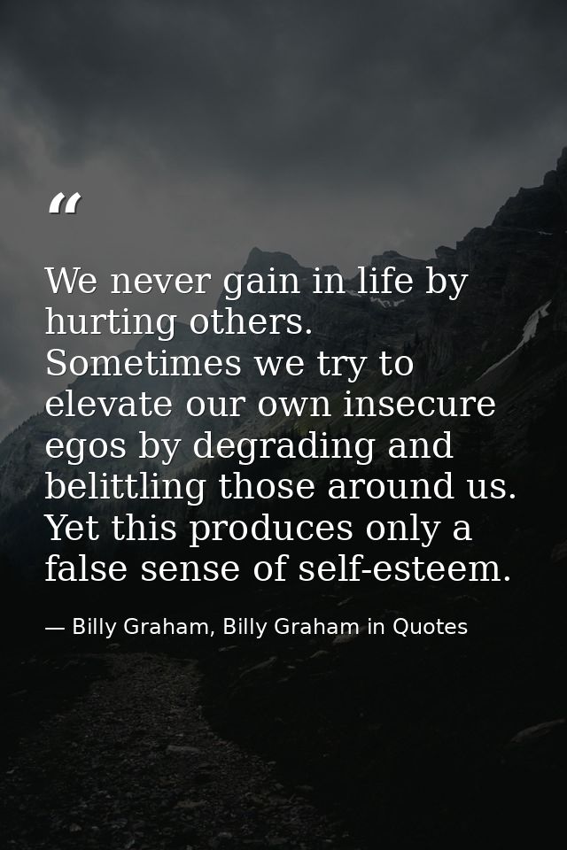 We never gain in life by hurting others. Sometimes we try to elevate our own insecure egos by degrading and belittling t — Billy Graham, Billy Graham in Quotes