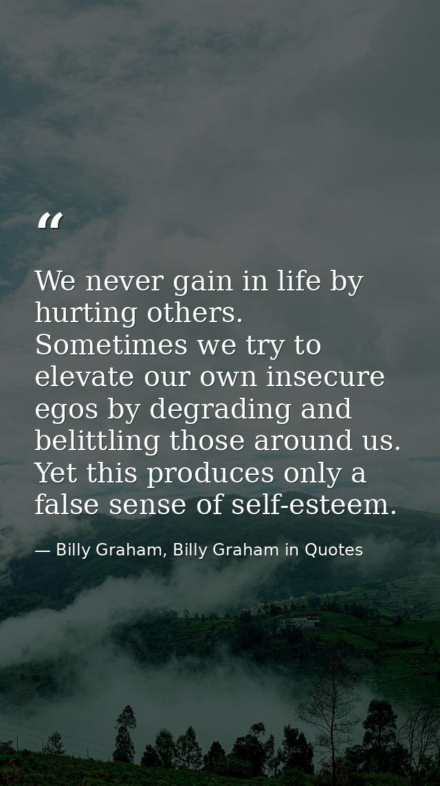 We never gain in life by hurting others. Sometimes we try to elevate our own insecure egos by degrading and belittling t — Billy Graham, Billy Graham in Quotes
