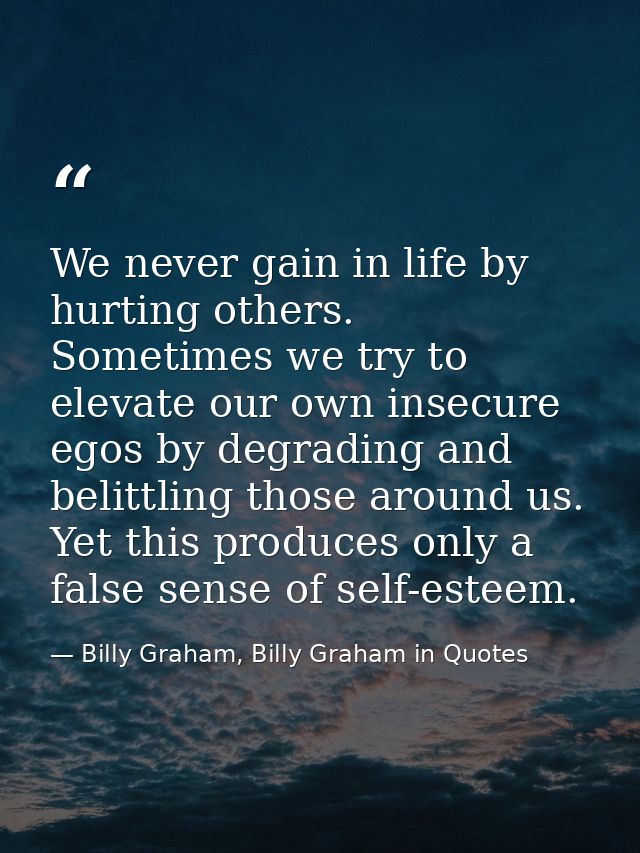 We never gain in life by hurting others. Sometimes we try to elevate our own insecure egos by degrading and belittling t — Billy Graham, Billy Graham in Quotes