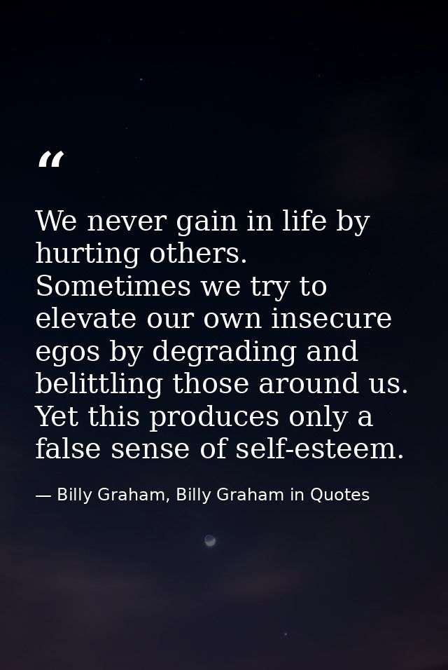 We never gain in life by hurting others. Sometimes we try to elevate our own insecure egos by degrading and belittling t — Billy Graham, Billy Graham in Quotes