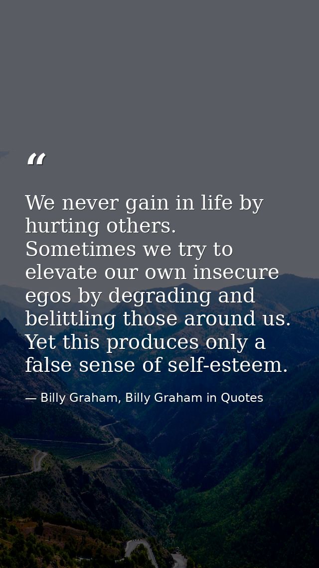 We never gain in life by hurting others. Sometimes we try to elevate our own insecure egos by degrading and belittling t — Billy Graham, Billy Graham in Quotes