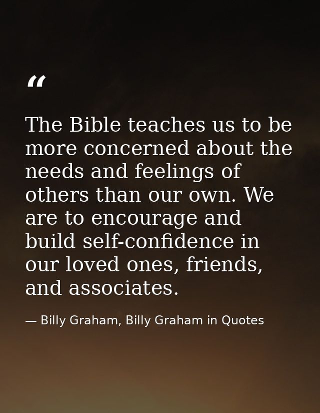 The Bible teaches us to be more concerned about the needs and feelings of others than our own. We are to encourage and b — Billy Graham, Billy Graham in Quotes