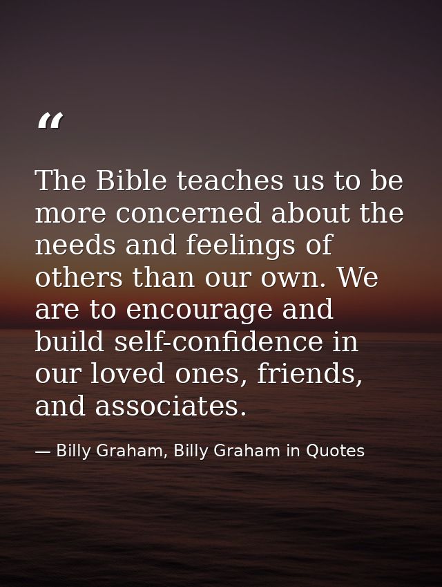 The Bible teaches us to be more concerned about the needs and feelings of others than our own. We are to encourage and b — Billy Graham, Billy Graham in Quotes