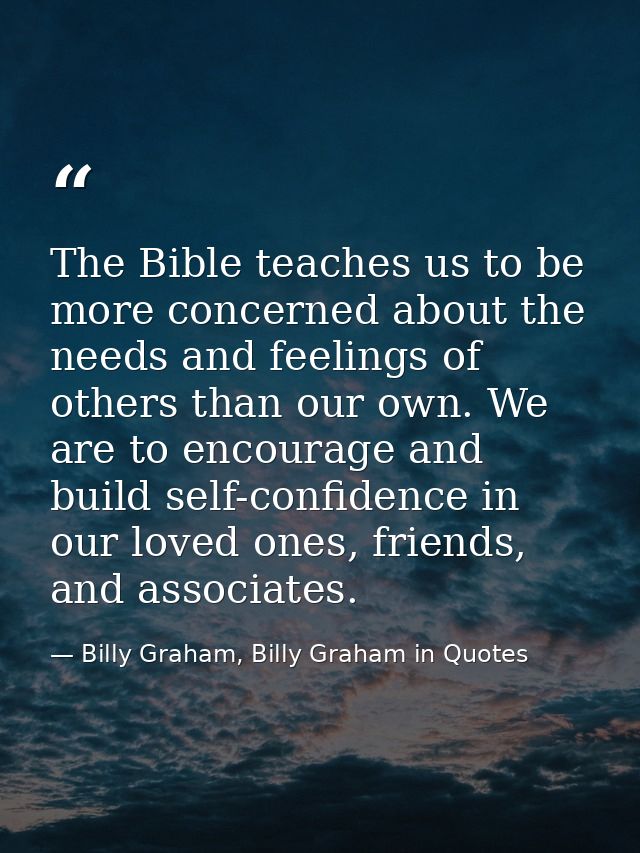 The Bible teaches us to be more concerned about the needs and feelings of others than our own. We are to encourage and b — Billy Graham, Billy Graham in Quotes
