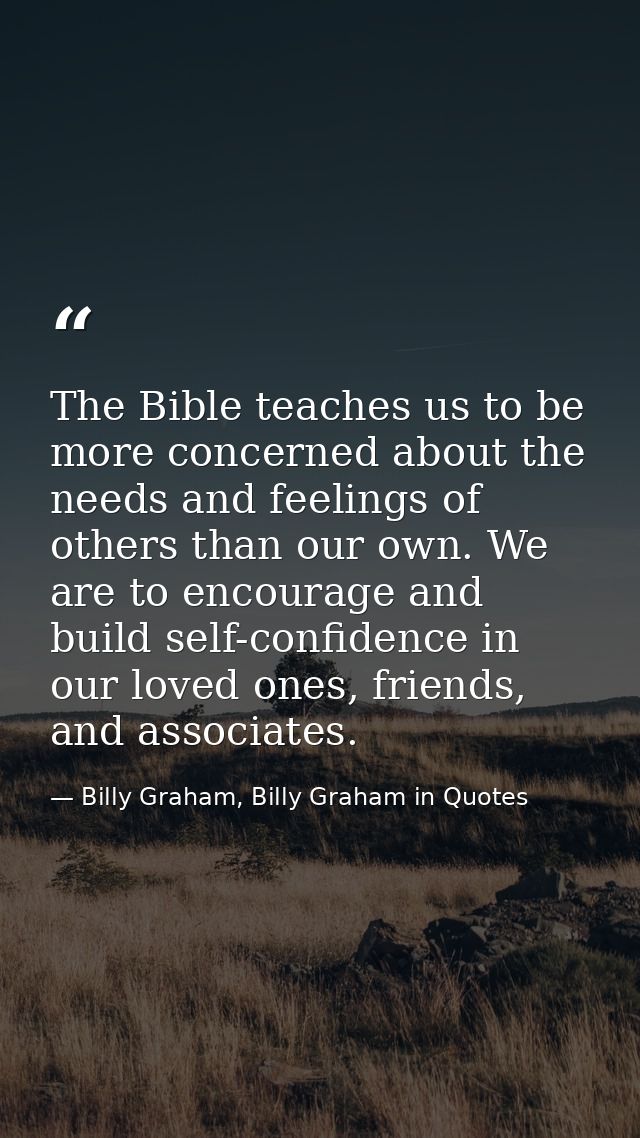 The Bible teaches us to be more concerned about the needs and feelings of others than our own. We are to encourage and b — Billy Graham, Billy Graham in Quotes