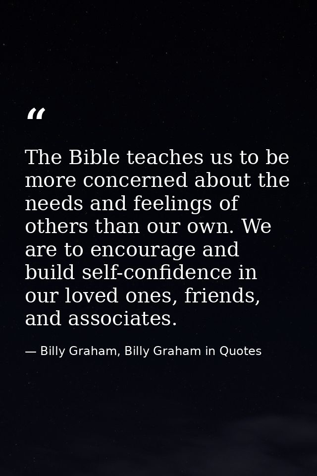 The Bible teaches us to be more concerned about the needs and feelings of others than our own. We are to encourage and b — Billy Graham, Billy Graham in Quotes