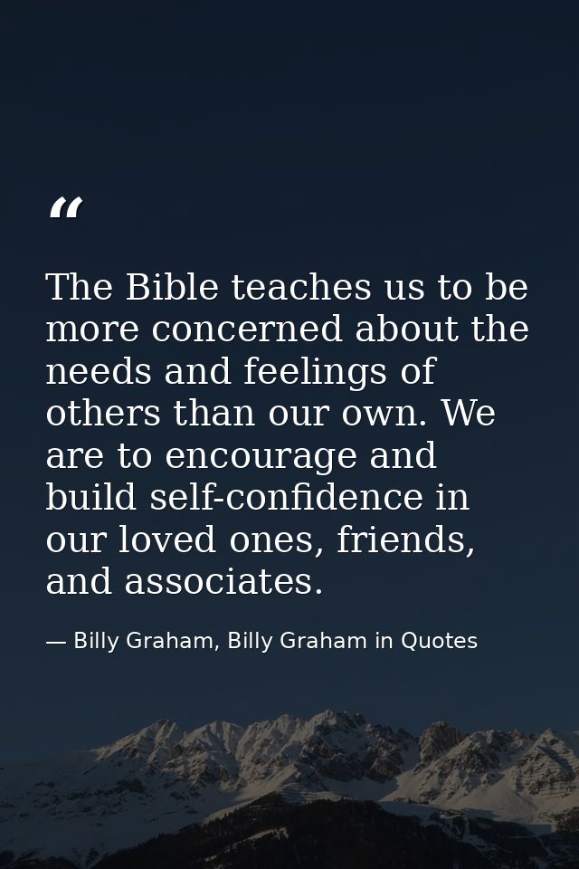 The Bible teaches us to be more concerned about the needs and feelings of others than our own. We are to encourage and b — Billy Graham, Billy Graham in Quotes