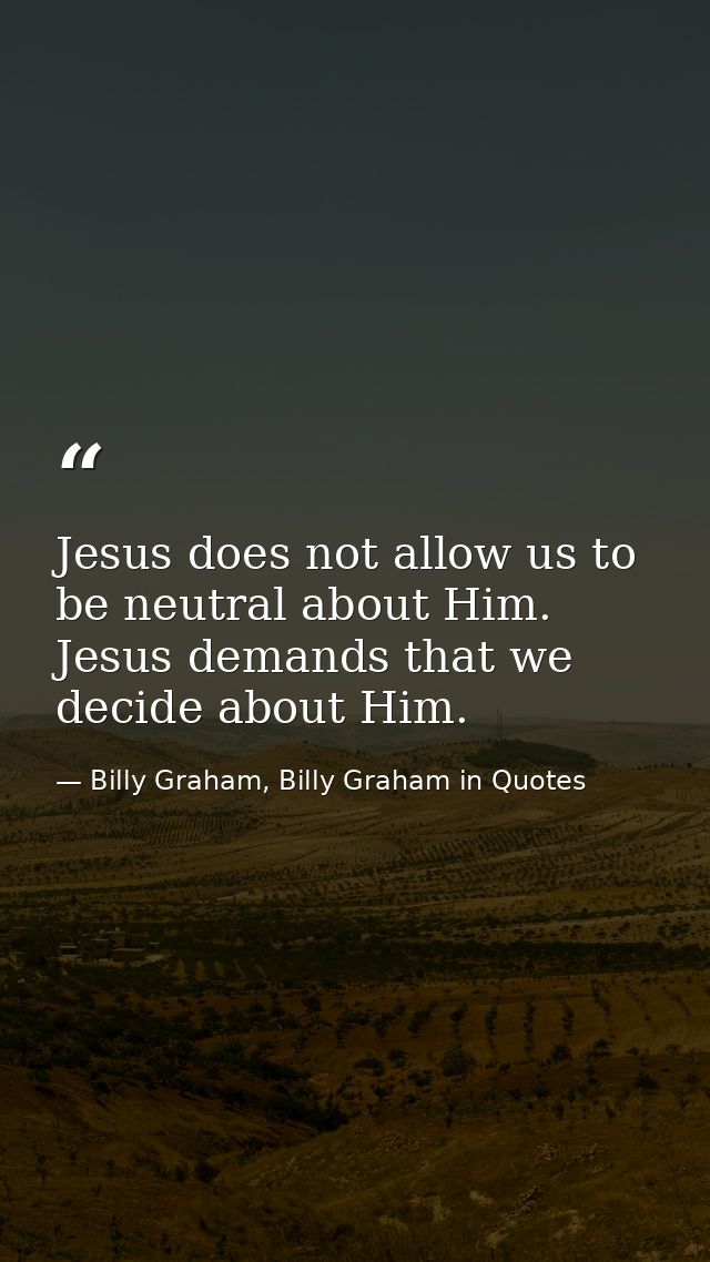 Jesus does not allow us to be neutral about Him. Jesus demands that we decide about Him. — Billy Graham, Billy Graham in Quotes