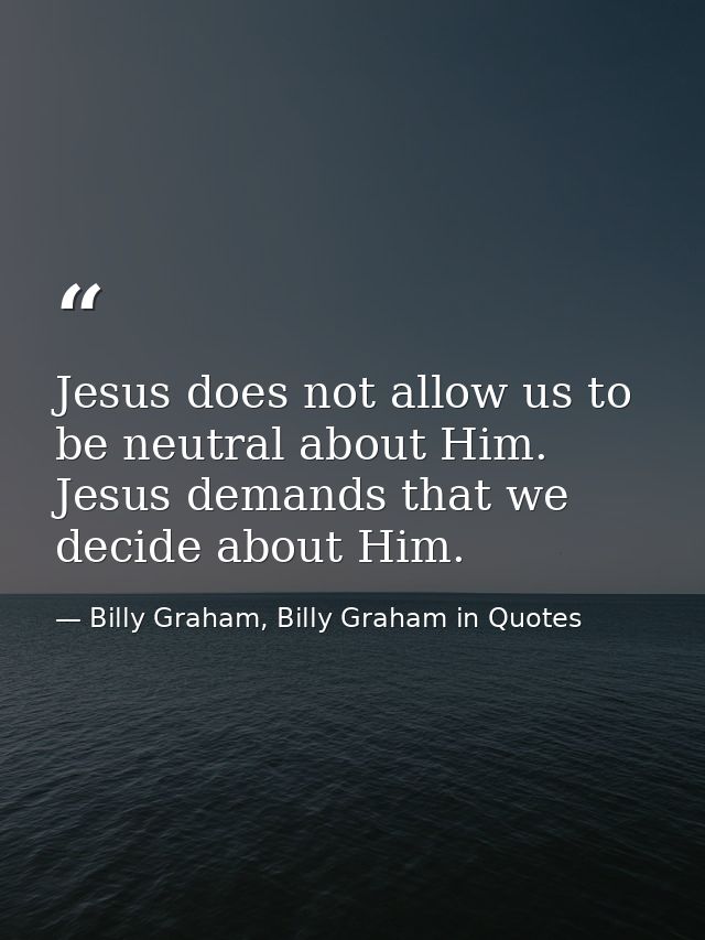 Jesus does not allow us to be neutral about Him. Jesus demands that we decide about Him. — Billy Graham, Billy Graham in Quotes