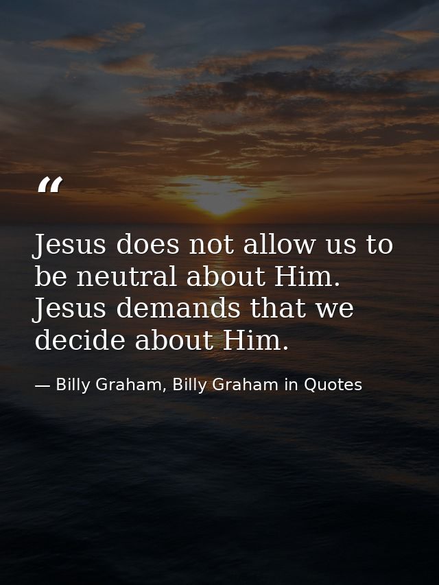 Jesus does not allow us to be neutral about Him. Jesus demands that we decide about Him. — Billy Graham, Billy Graham in Quotes