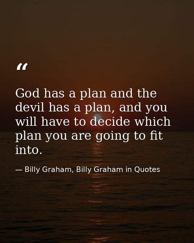 God has a plan and the devil has a plan, and you will have to decide which plan you are going to fit into. — Billy Graham, Billy Graham in Quotes