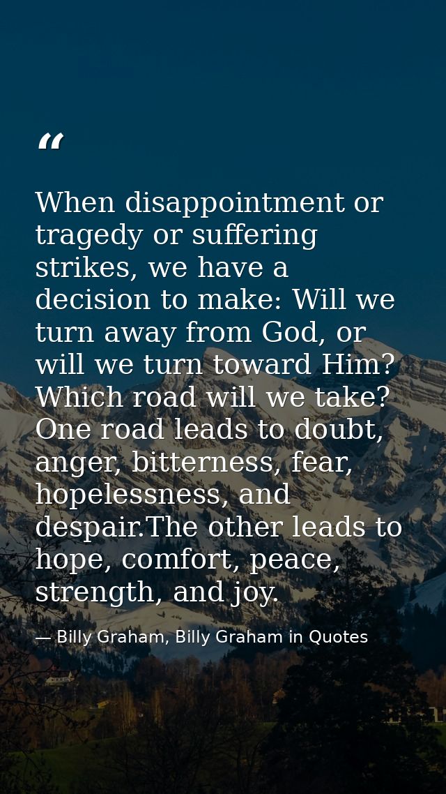 When disappointment or tragedy or suffering strikes, we have a decision to make: Will we turn away from God, or will we  — Billy Graham, Billy Graham in Quotes