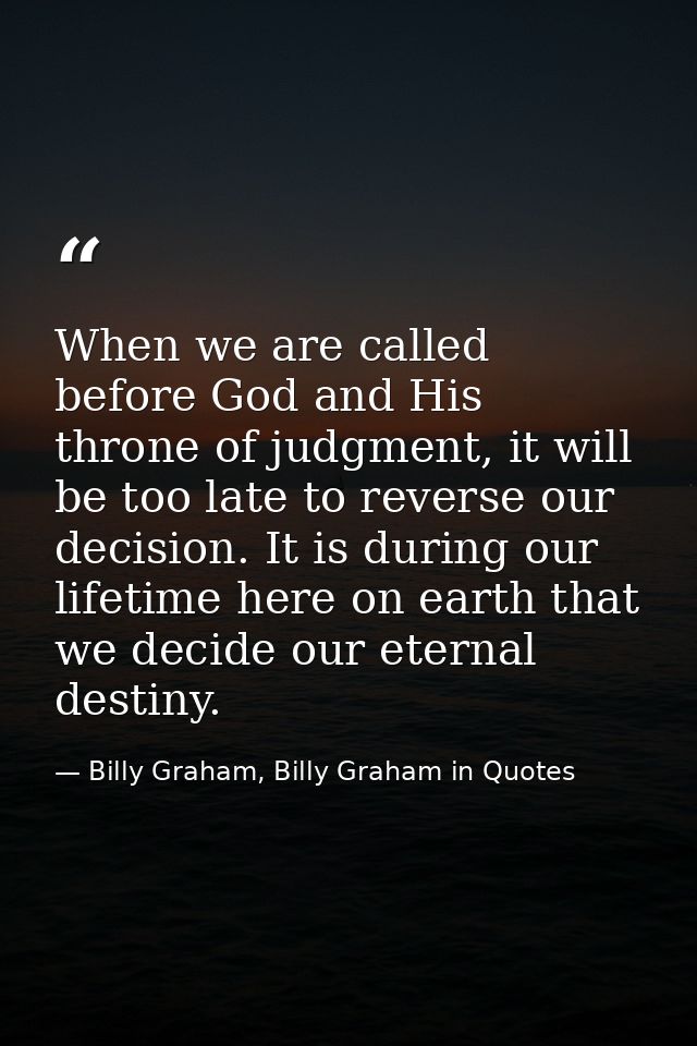 When we are called before God and His throne of judgment, it will be too late to reverse our decision. It is during our  — Billy Graham, Billy Graham in Quotes
