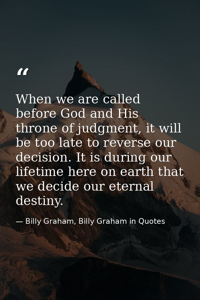 When we are called before God and His throne of judgment, it will be too late to reverse our decision. It is during our  — Billy Graham, Billy Graham in Quotes