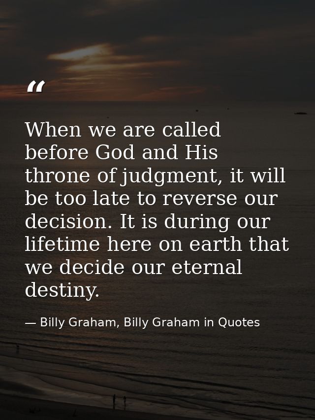 When we are called before God and His throne of judgment, it will be too late to reverse our decision. It is during our  — Billy Graham, Billy Graham in Quotes