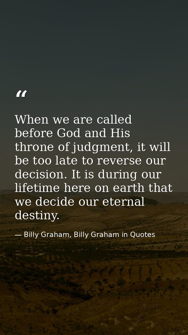 When we are called before God and His throne of judgment, it will be too late to reverse our decision. It is during our  — Billy Graham, Billy Graham in Quotes
