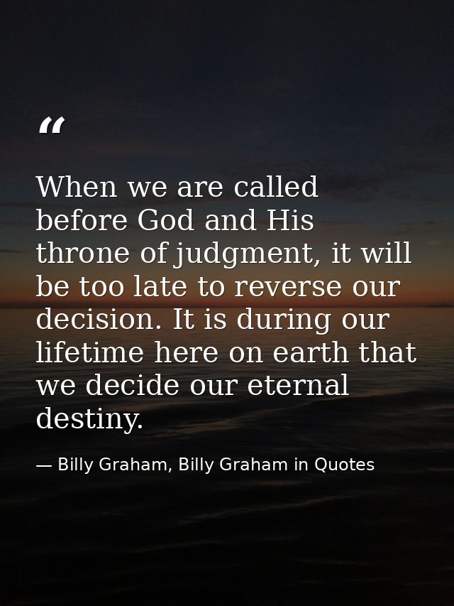 When we are called before God and His throne of judgment, it will be too late to reverse our decision. It is during our  — Billy Graham, Billy Graham in Quotes