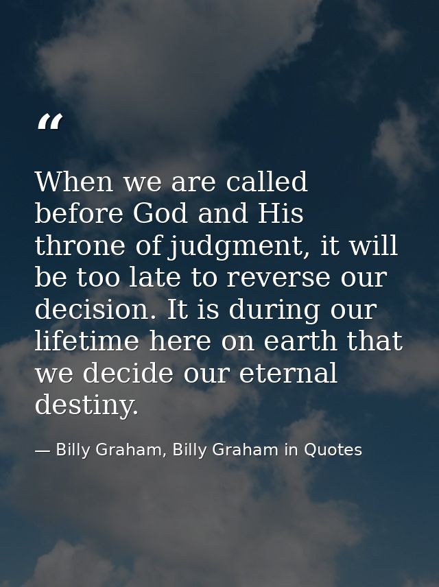 When we are called before God and His throne of judgment, it will be too late to reverse our decision. It is during our  — Billy Graham, Billy Graham in Quotes