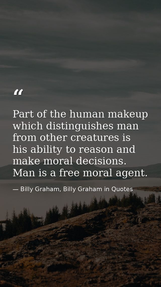 Part of the human makeup which distinguishes man from other creatures is his ability to reason and make moral decisions. — Billy Graham, Billy Graham in Quotes