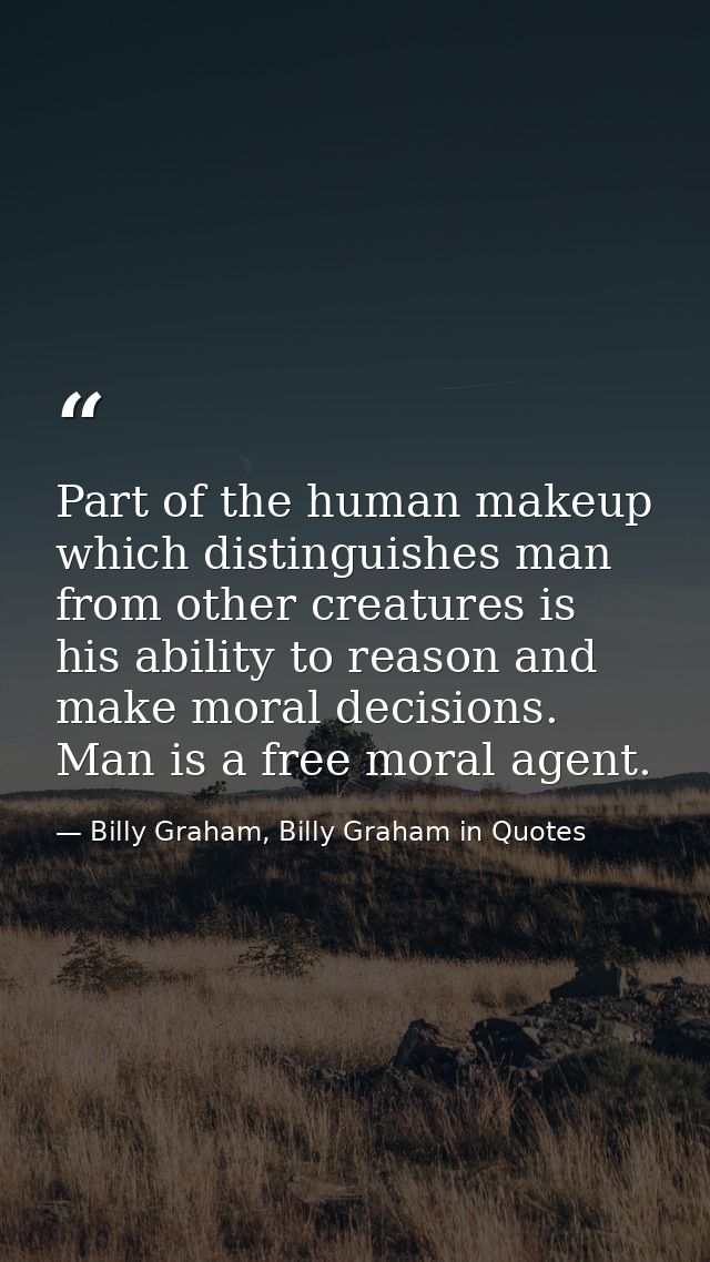 Part of the human makeup which distinguishes man from other creatures is his ability to reason and make moral decisions. — Billy Graham, Billy Graham in Quotes