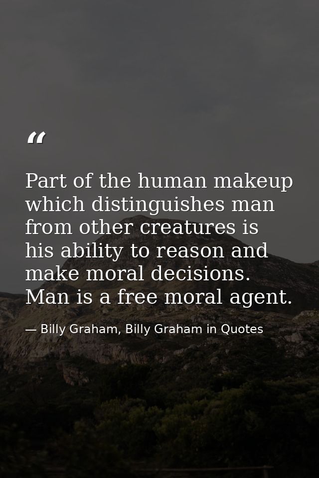 Part of the human makeup which distinguishes man from other creatures is his ability to reason and make moral decisions. — Billy Graham, Billy Graham in Quotes