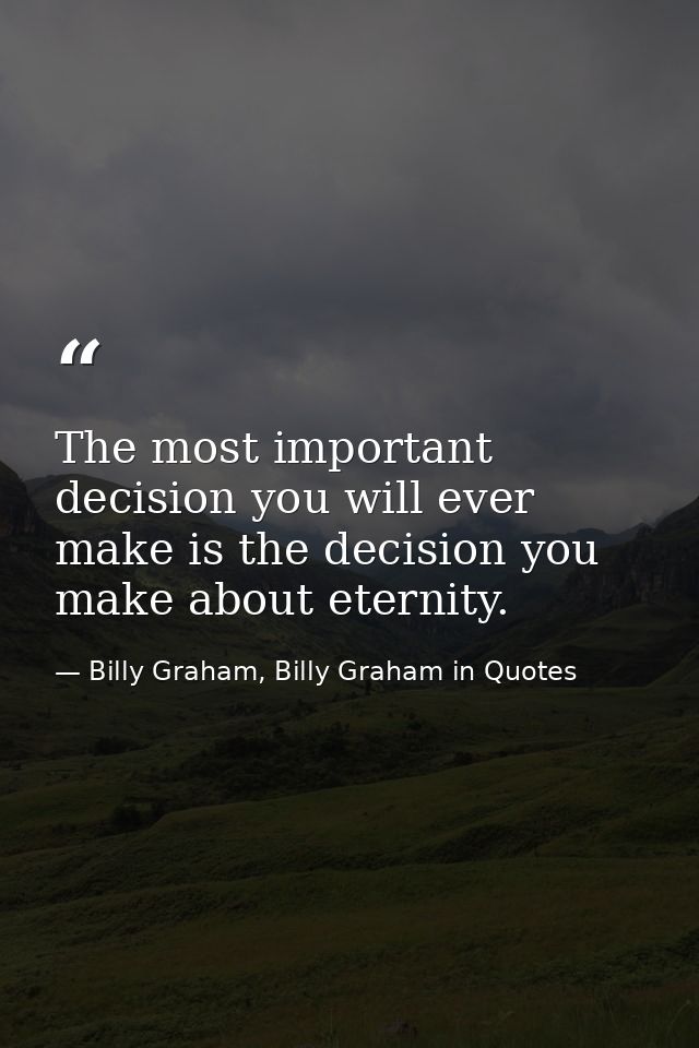 The most important decision you will ever make is the decision you make about eternity. — Billy Graham, Billy Graham in Quotes