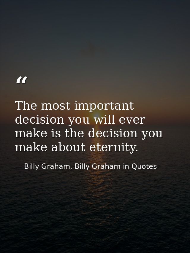The most important decision you will ever make is the decision you make about eternity. — Billy Graham, Billy Graham in Quotes