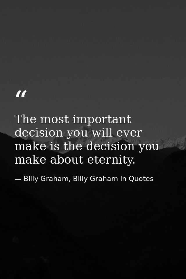 The most important decision you will ever make is the decision you make about eternity. — Billy Graham, Billy Graham in Quotes