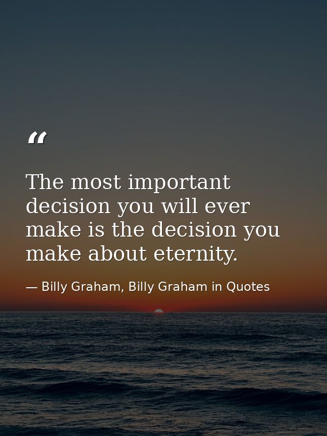The most important decision you will ever make is the decision you make about eternity. — Billy Graham, Billy Graham in Quotes