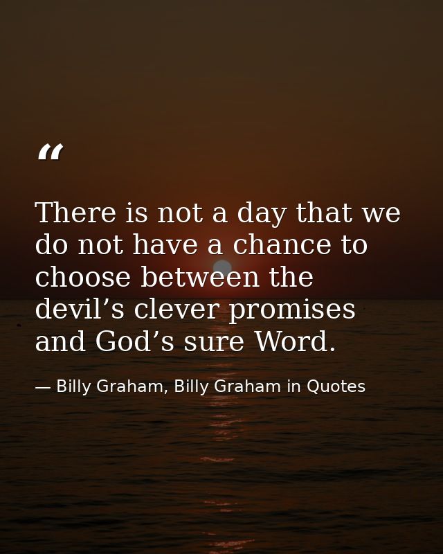 There is not a day that we do not have a chance to choose between the devil’s clever promises and God’s sure Word. — Billy Graham, Billy Graham in Quotes