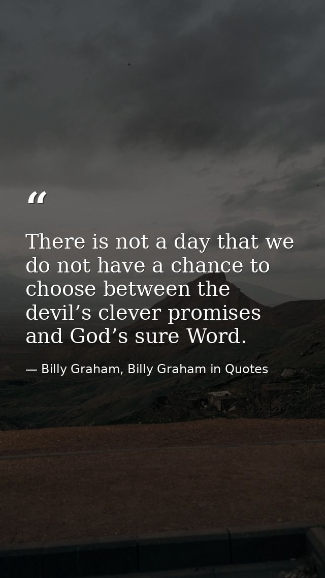 There is not a day that we do not have a chance to choose between the devil’s clever promises and God’s sure Word. — Billy Graham, Billy Graham in Quotes