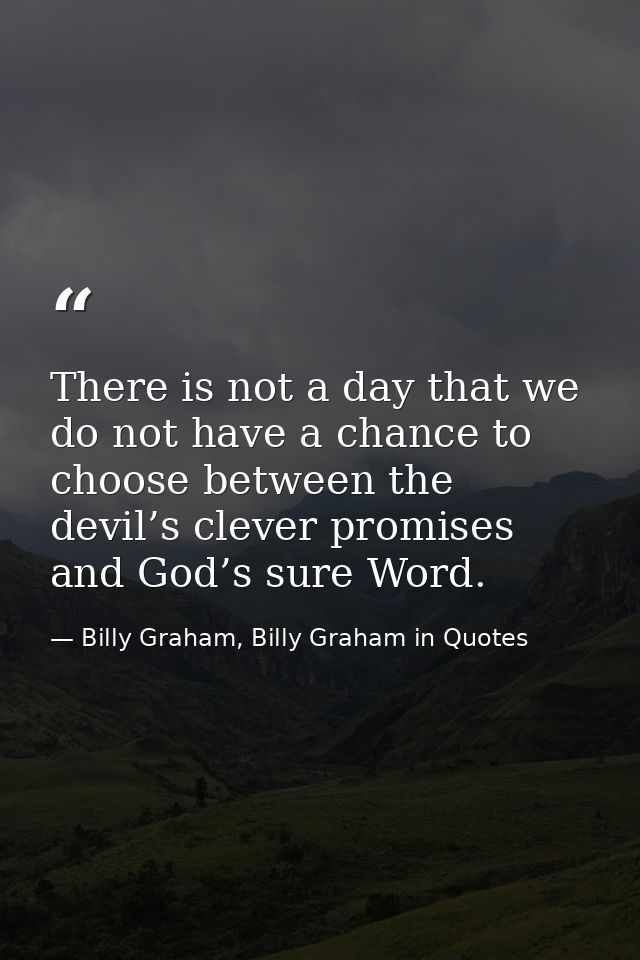 There is not a day that we do not have a chance to choose between the devil’s clever promises and God’s sure Word. — Billy Graham, Billy Graham in Quotes