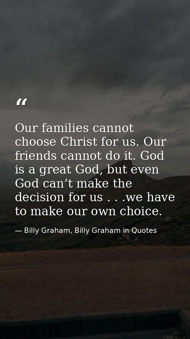 Our families cannot choose Christ for us. Our friends cannot do it. God is a great God, but even God can’t make the deci — Billy Graham, Billy Graham in Quotes